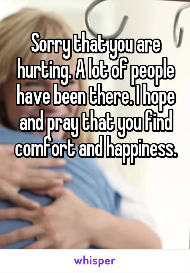 Sorry that you are hurting. A lot of people have been there. I hope and pray that you find comfort and happiness.


