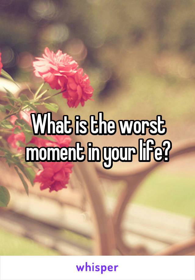 What is the worst moment in your life?