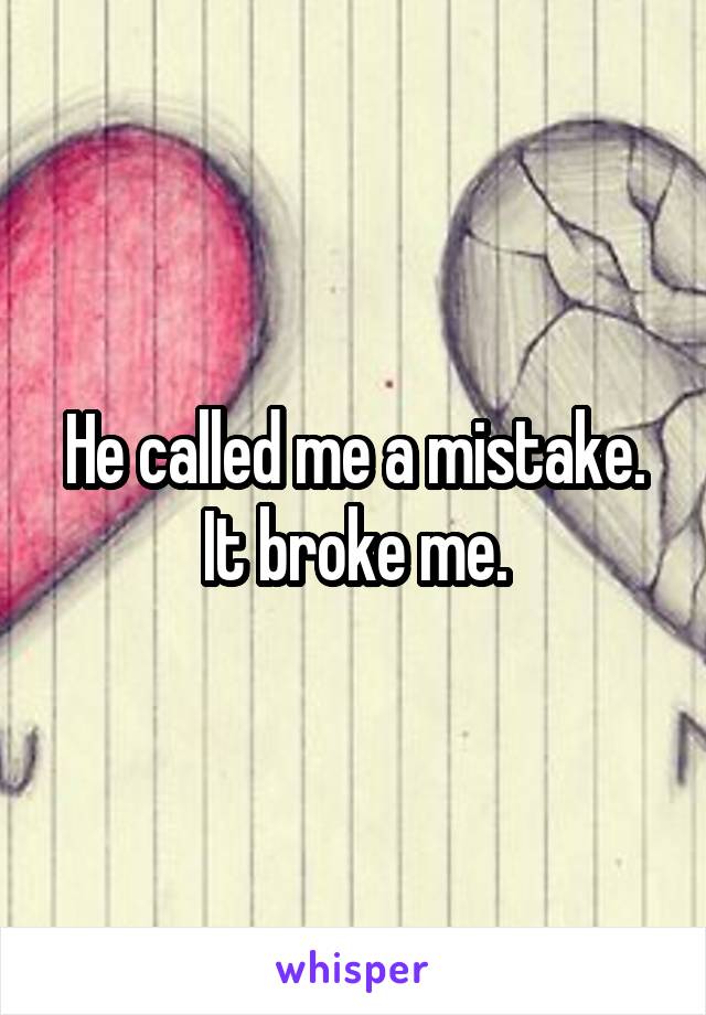 He called me a mistake.
It broke me.