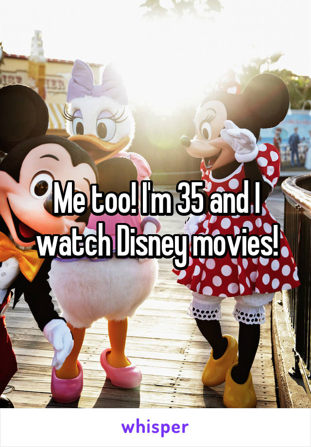 Me too! I'm 35 and I watch Disney movies!