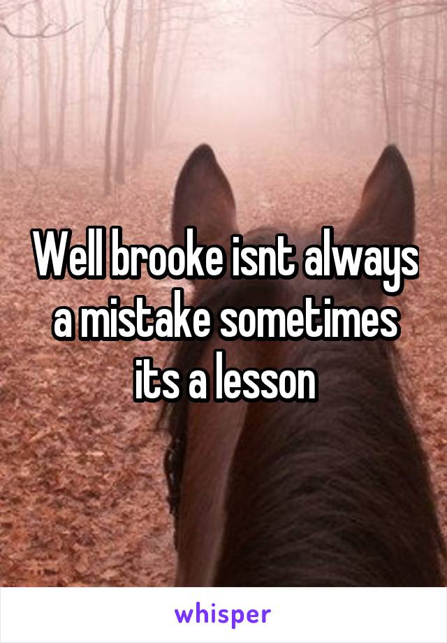 Well brooke isnt always a mistake sometimes its a lesson