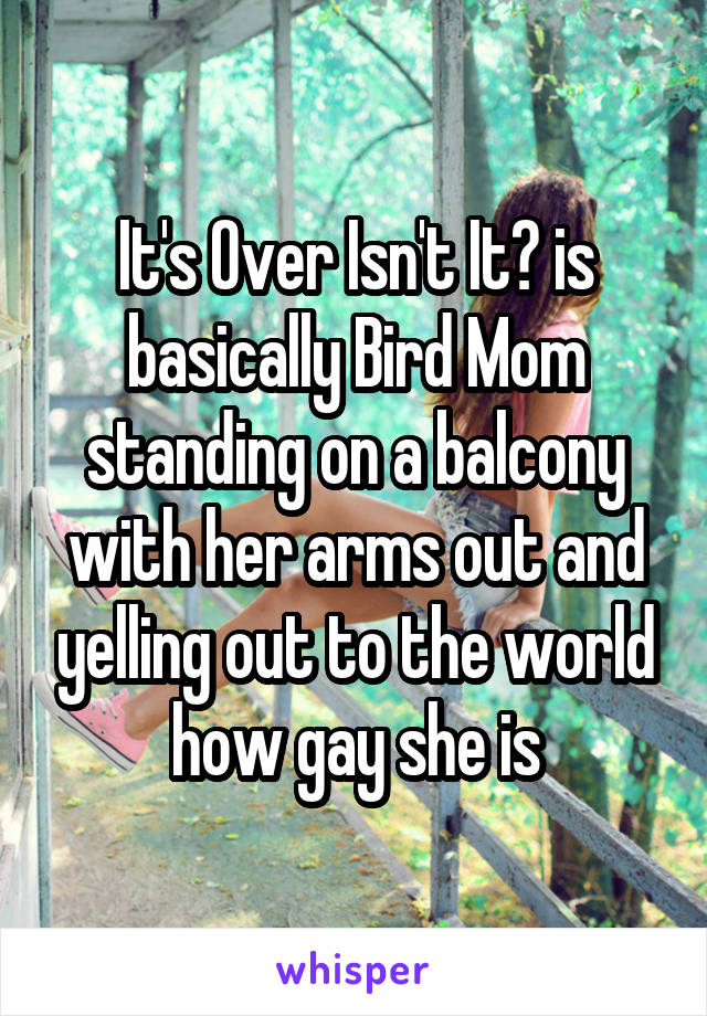 It's Over Isn't It? is basically Bird Mom standing on a balcony with her arms out and yelling out to the world how gay she is