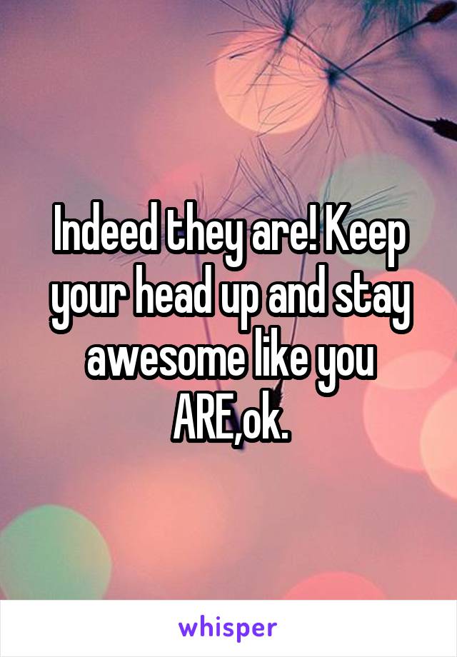 Indeed they are! Keep your head up and stay awesome like you ARE,ok.