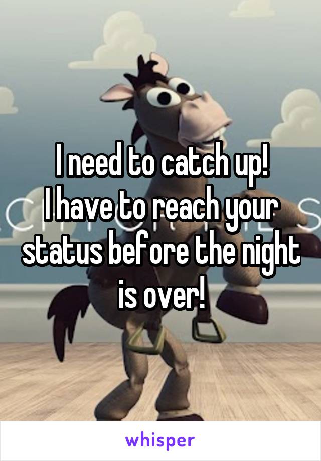 I need to catch up!
I have to reach your status before the night is over!