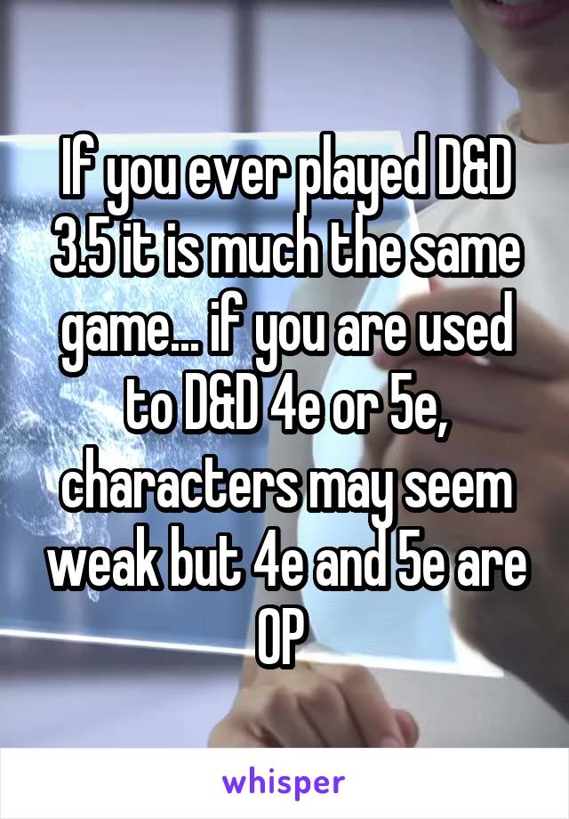 If you ever played D&D 3.5 it is much the same game... if you are used to D&D 4e or 5e, characters may seem weak but 4e and 5e are OP 