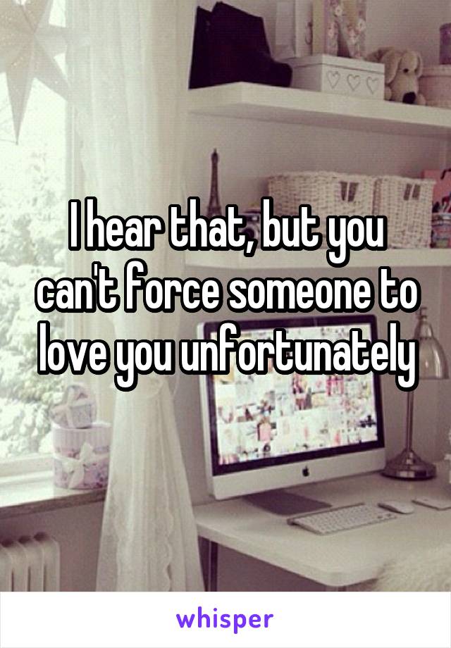 I hear that, but you can't force someone to love you unfortunately
