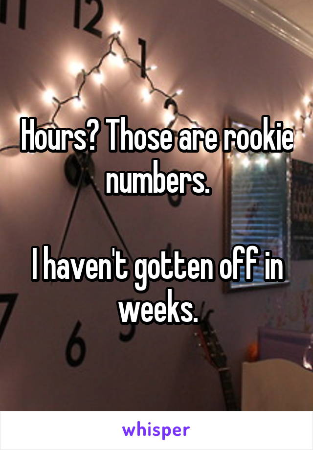 Hours? Those are rookie numbers.

I haven't gotten off in weeks.