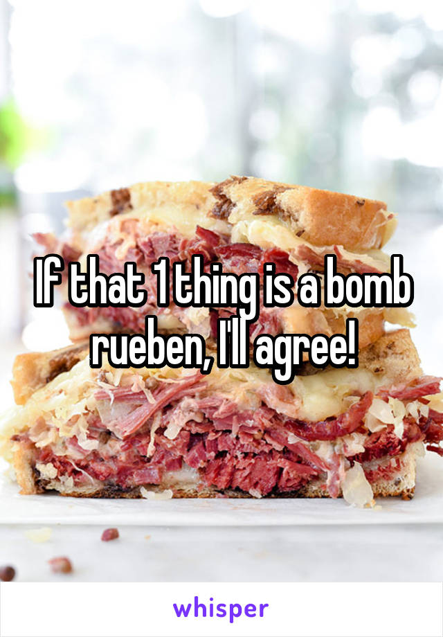 If that 1 thing is a bomb rueben, I'll agree!