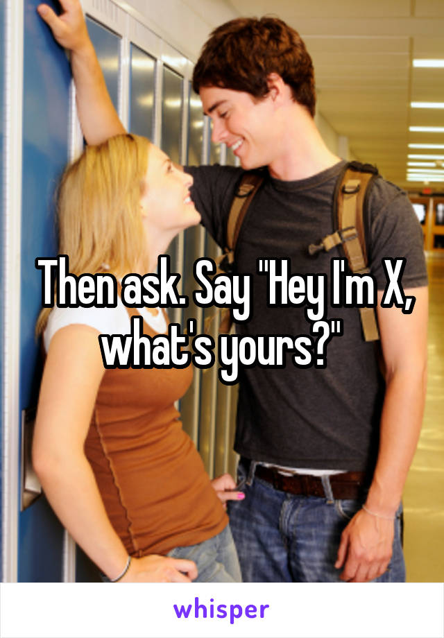 Then ask. Say "Hey I'm X, what's yours?" 