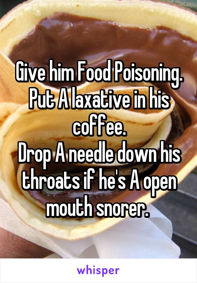 Give him Food Poisoning.
Put A laxative in his coffee.
Drop A needle down his throats if he's A open mouth snorer. 