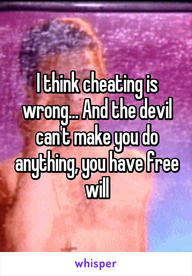 I think cheating is wrong... And the devil can't make you do anything, you have free will
