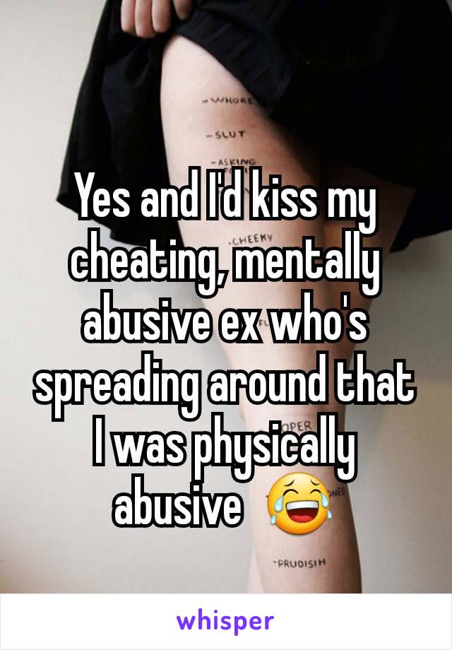 Yes and I'd kiss my cheating, mentally abusive ex who's spreading around that I was physically abusive  😂
