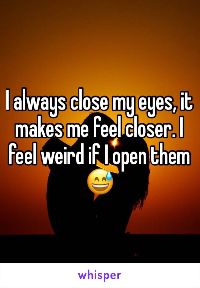 I always close my eyes, it makes me feel closer. I feel weird if I open them 😅
