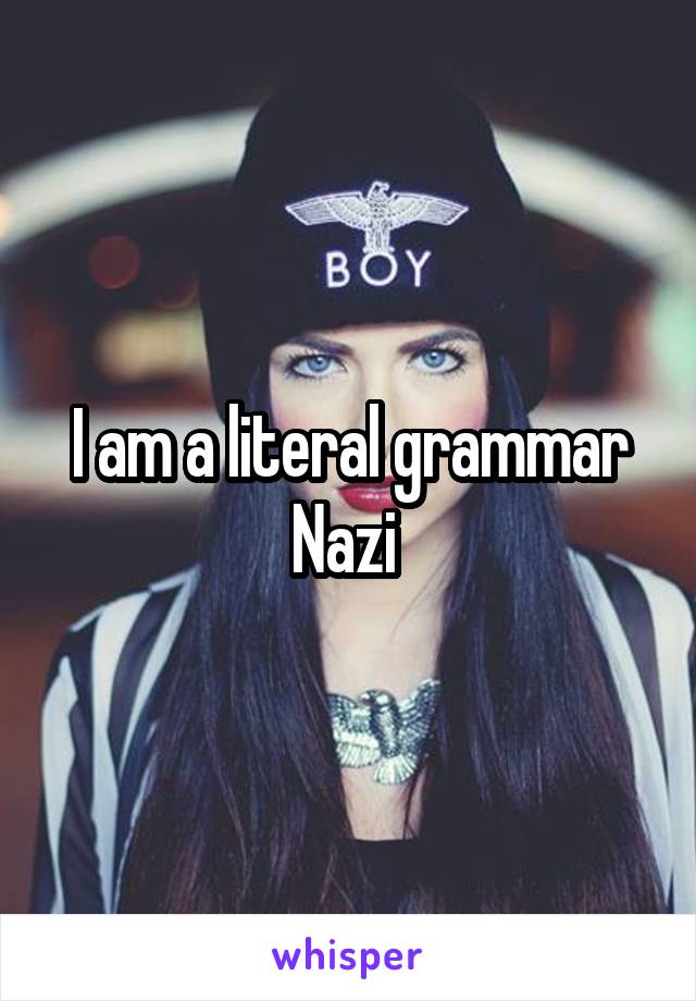I am a literal grammar Nazi 