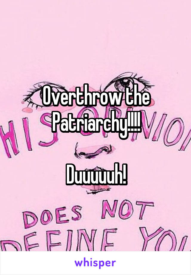 Overthrow the Patriarchy!!!!

Duuuuuh!