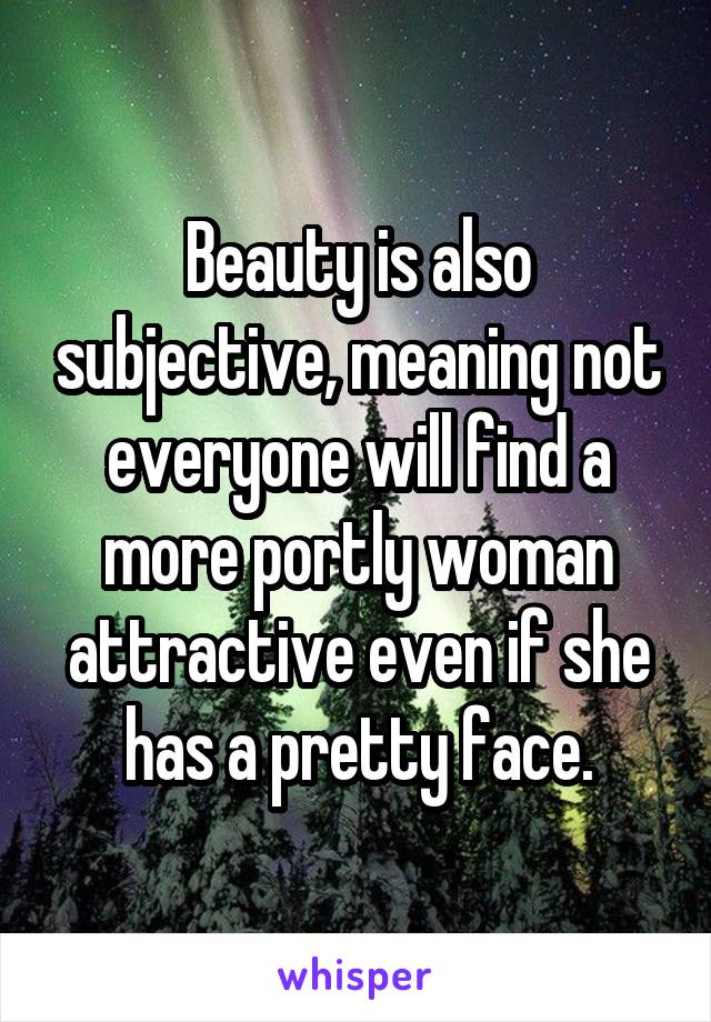Beauty is also subjective, meaning not everyone will find a more portly woman attractive even if she has a pretty face.