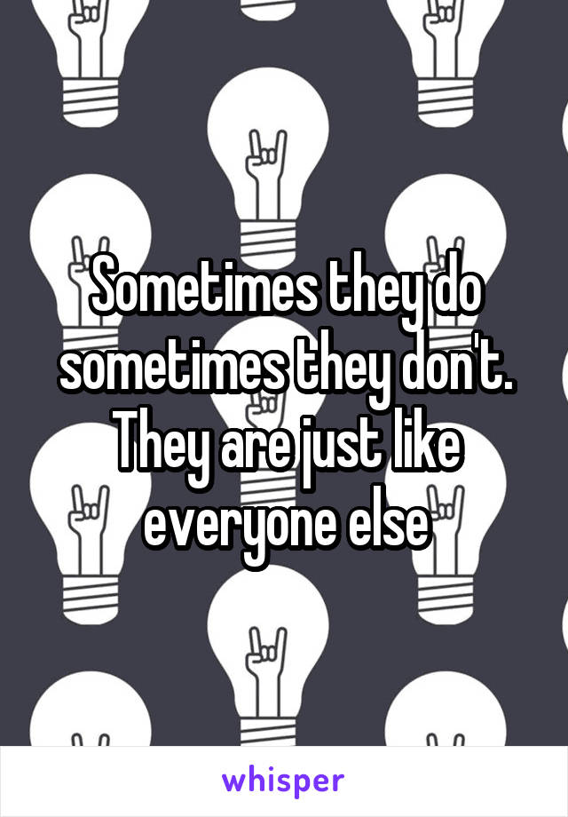 Sometimes they do sometimes they don't. They are just like everyone else
