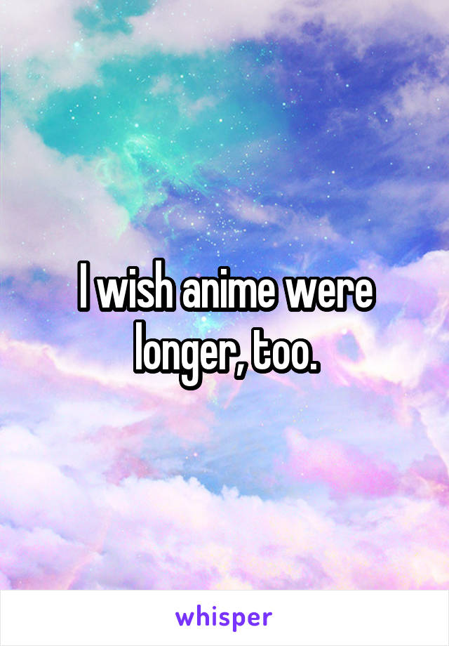 I wish anime were longer, too.