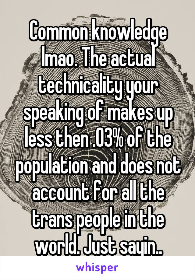 Common knowledge lmao. The actual technicality your speaking of makes up less then .03% of the population and does not account for all the trans people in the world. Just sayin..