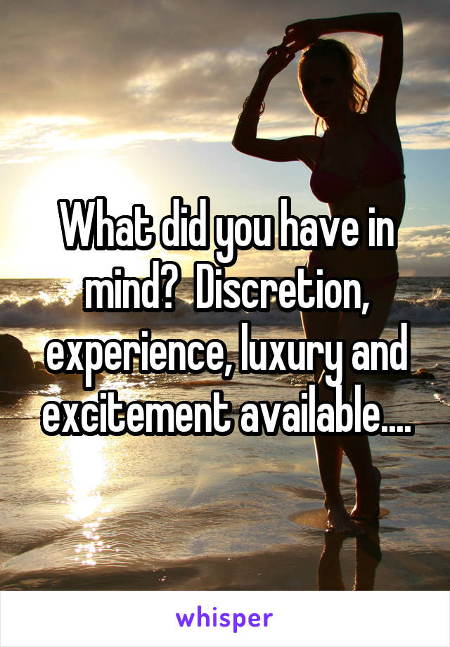 What did you have in mind?  Discretion, experience, luxury and excitement available....