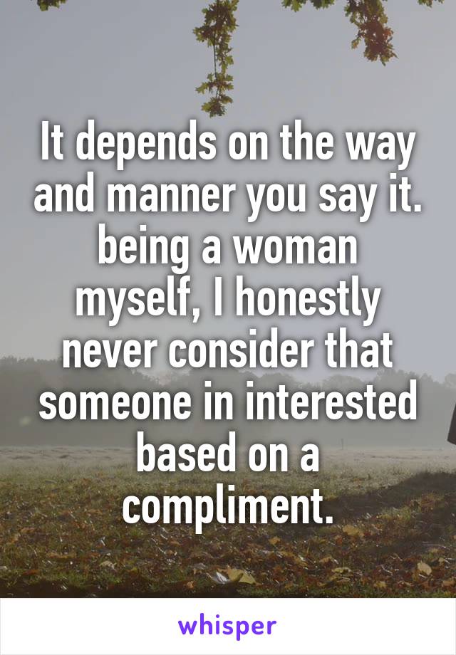It depends on the way and manner you say it. being a woman myself, I honestly never consider that someone in interested based on a compliment.