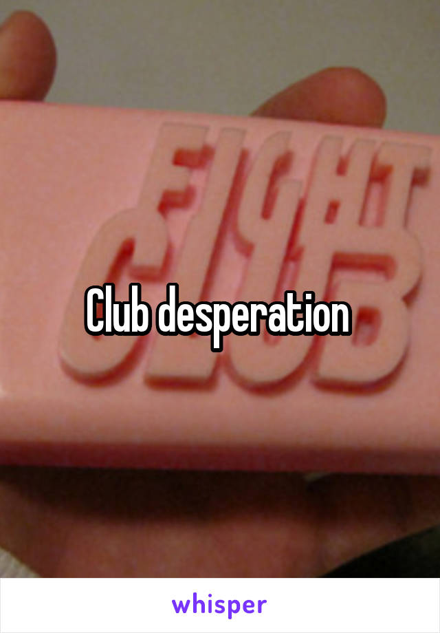 Club desperation 