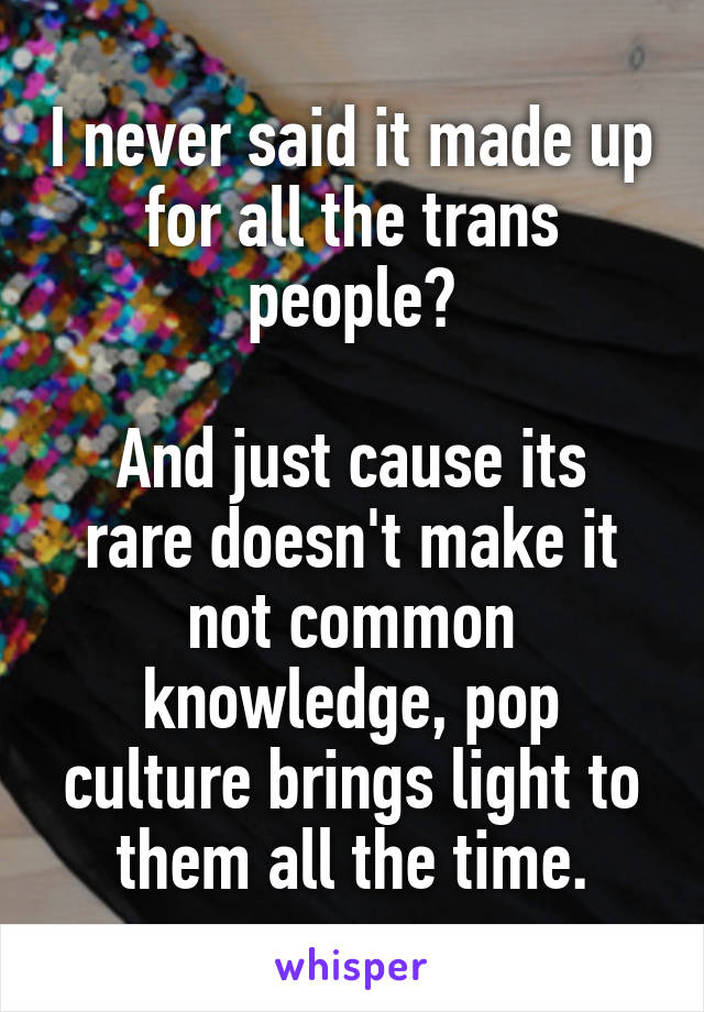 I never said it made up for all the trans people?

And just cause its rare doesn't make it not common knowledge, pop culture brings light to them all the time.