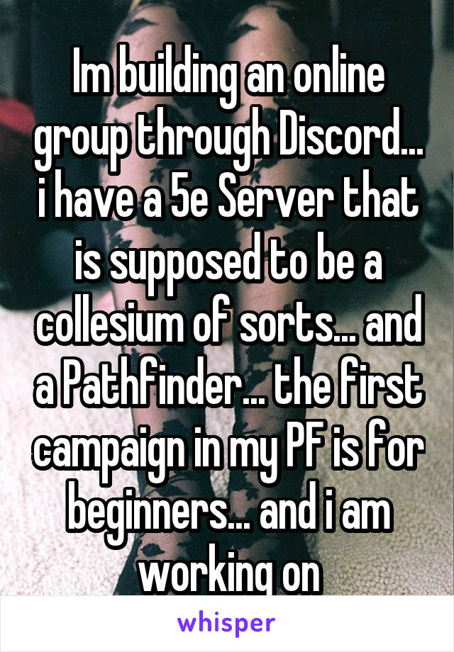 Im building an online group through Discord... i have a 5e Server that is supposed to be a collesium of sorts... and a Pathfinder... the first campaign in my PF is for beginners... and i am working on