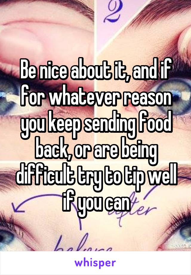 Be nice about it, and if for whatever reason you keep sending food back, or are being difficult try to tip well if you can