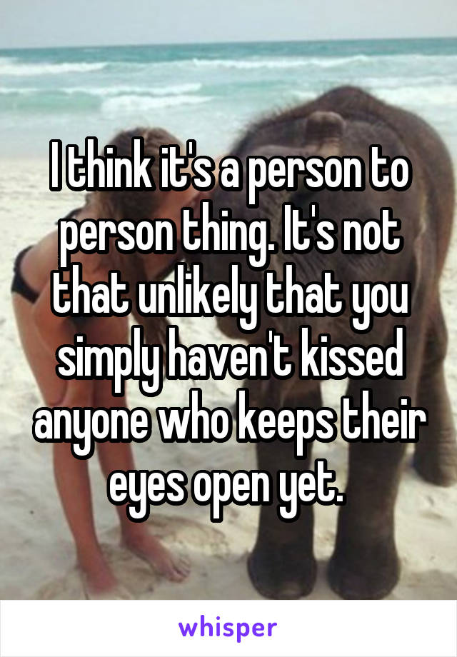 I think it's a person to person thing. It's not that unlikely that you simply haven't kissed anyone who keeps their eyes open yet. 
