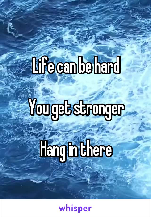 Life can be hard

You get stronger

Hang in there