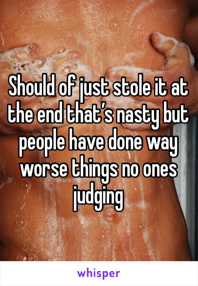 Should of just stole it at the end that’s nasty but people have done way worse things no ones judging 