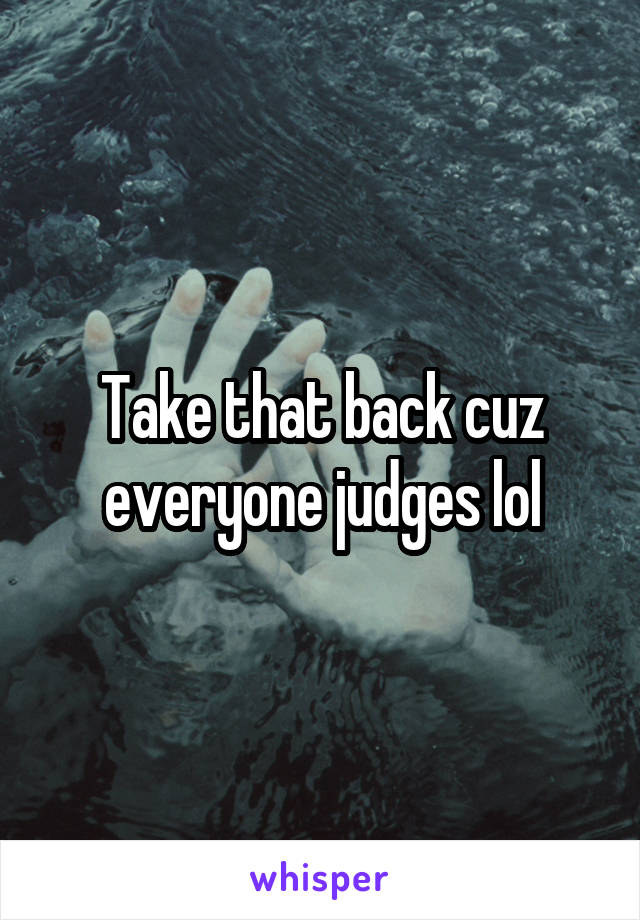Take that back cuz everyone judges lol