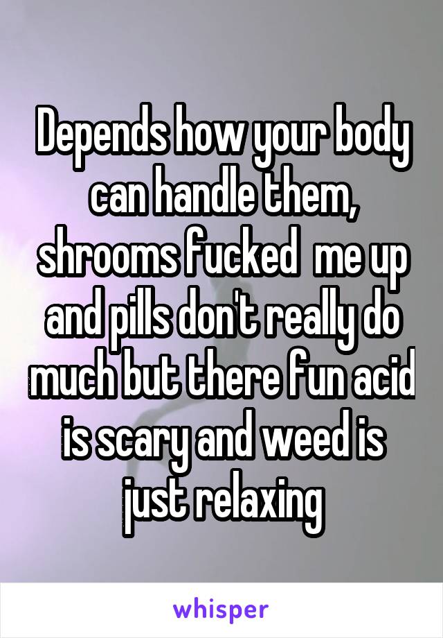 Depends how your body can handle them, shrooms fucked  me up and pills don't really do much but there fun acid is scary and weed is just relaxing