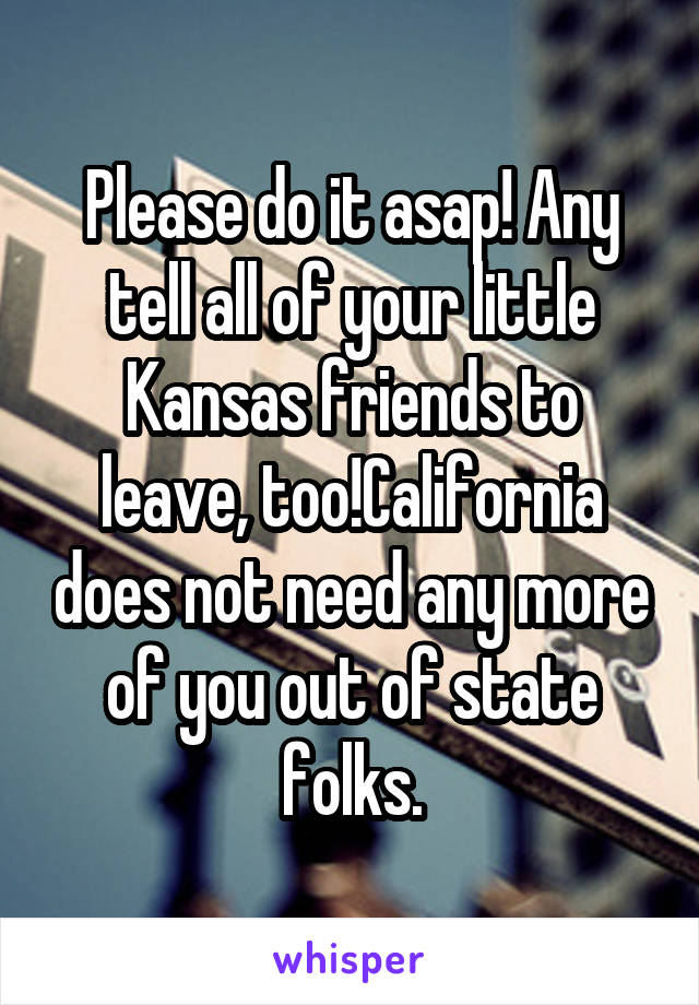 Please do it asap! Any tell all of your little Kansas friends to leave, too!California does not need any more of you out of state folks.