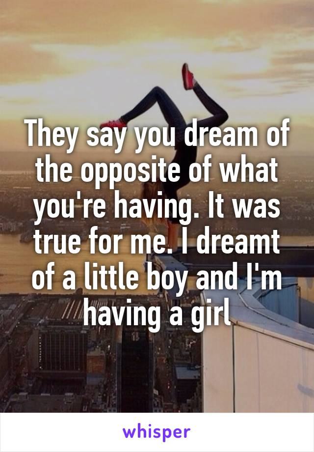 They say you dream of the opposite of what you're having. It was true for me. I dreamt of a little boy and I'm having a girl
