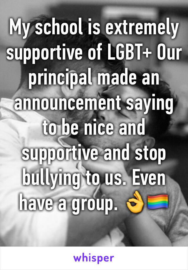 My school is extremely supportive of LGBT+ Our principal made an announcement saying to be nice and supportive and stop bullying to us. Even have a group. 👌🏳️‍🌈