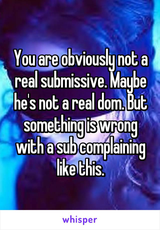 You are obviously not a real submissive. Maybe he's not a real dom. But something is wrong with a sub complaining like this.