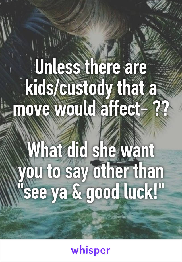 Unless there are kids/custody that a move would affect- ?? 
What did she want you to say other than "see ya & good luck!"