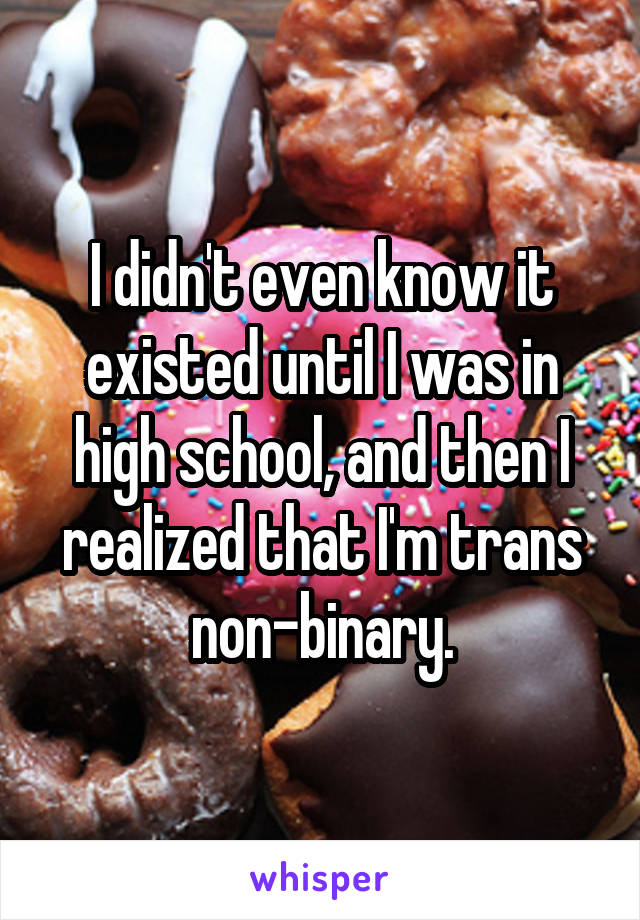 I didn't even know it existed until I was in high school, and then I realized that I'm trans non-binary.