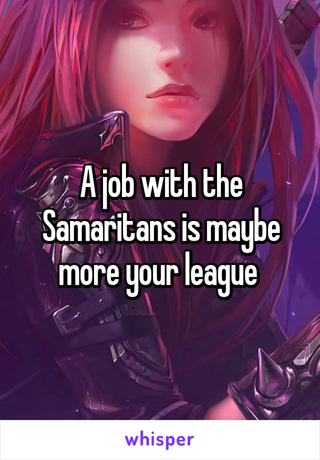 A job with the Samaritans is maybe more your league 