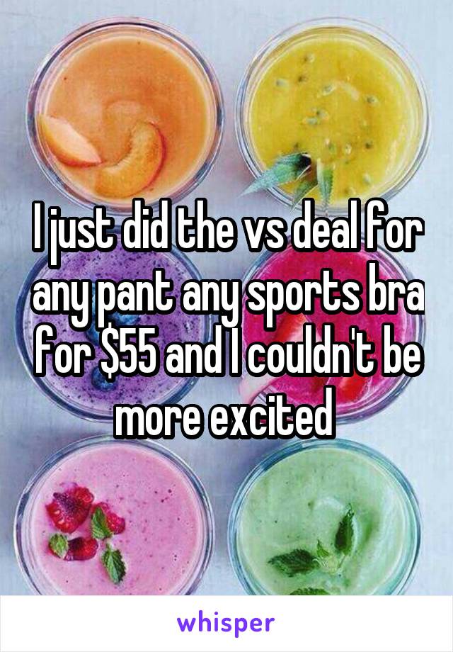 I just did the vs deal for any pant any sports bra for $55 and I couldn't be more excited 