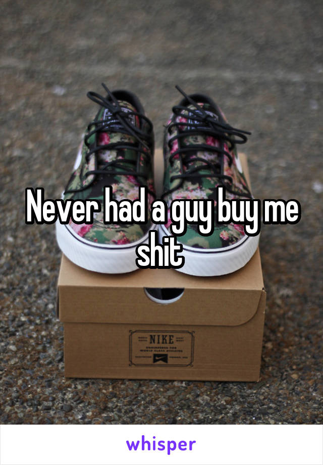 Never had a guy buy me shit 