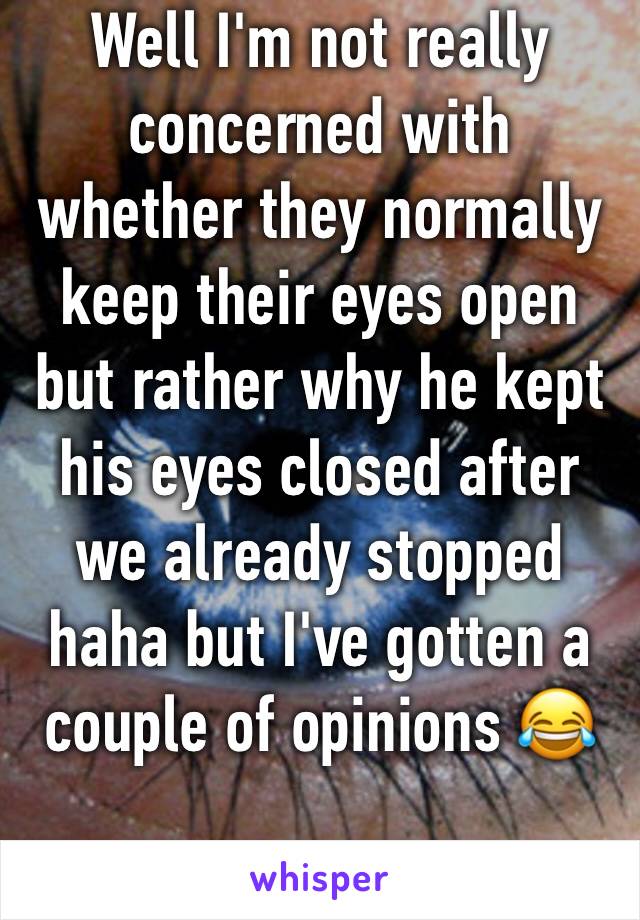 Well I'm not really concerned with whether they normally keep their eyes open but rather why he kept his eyes closed after we already stopped haha but I've gotten a couple of opinions 😂
