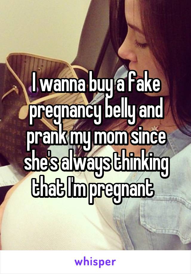 I wanna buy a fake pregnancy belly and prank my mom since she's always thinking that I'm pregnant  