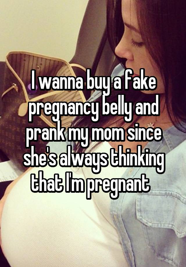 I wanna buy a fake pregnancy belly and prank my mom since she's always thinking that I'm pregnant  