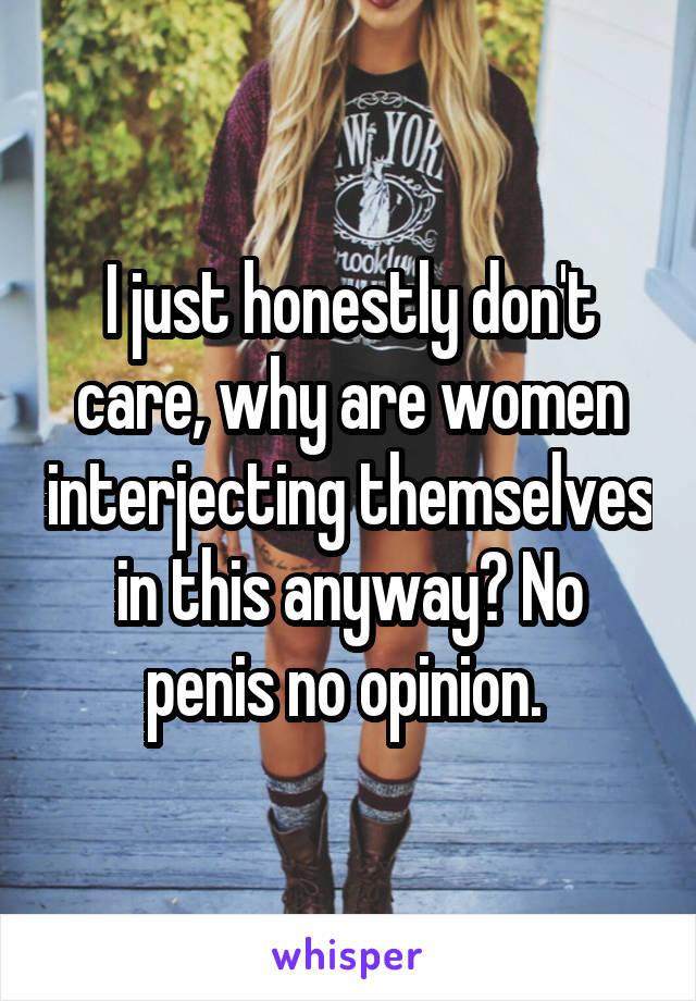 I just honestly don't care, why are women interjecting themselves in this anyway? No penis no opinion. 