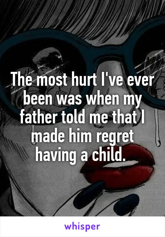The most hurt I've ever been was when my father told me that I made him regret having a child. 