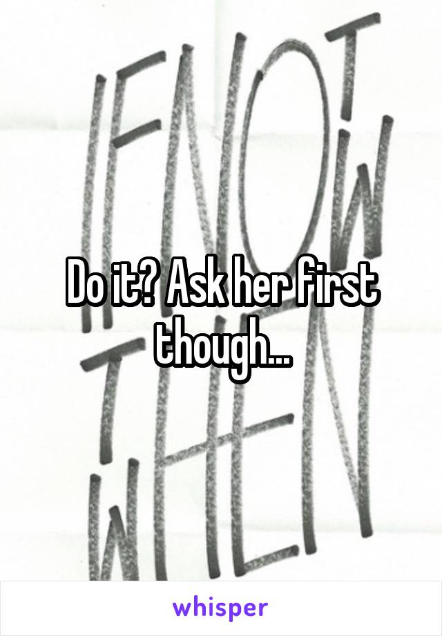 Do it? Ask her first though...