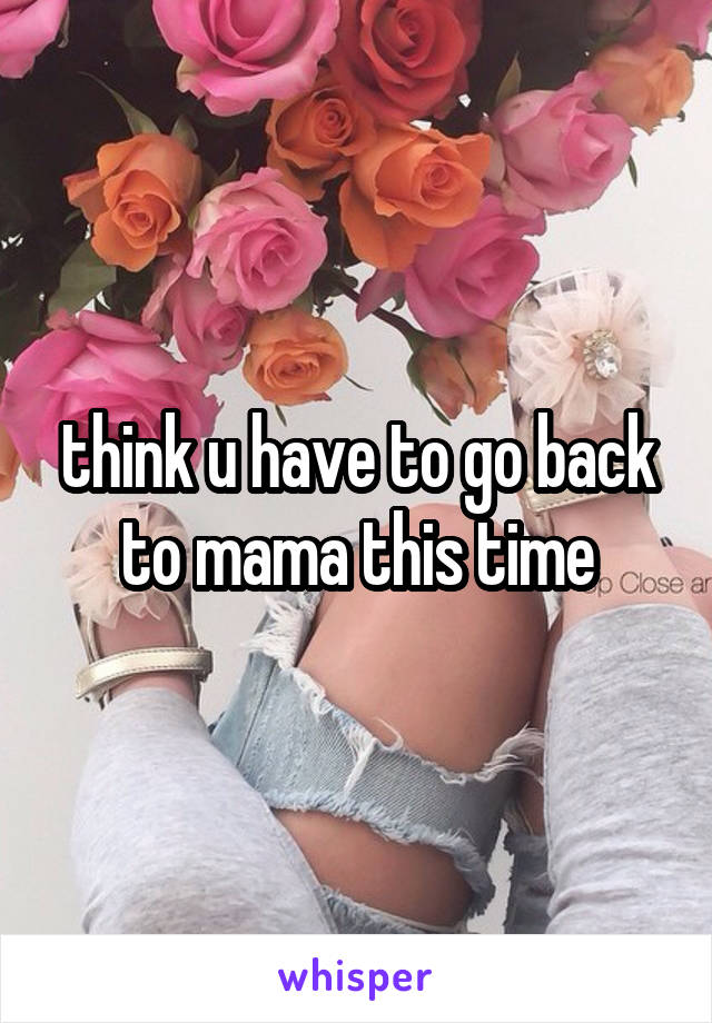think u have to go back to mama this time
